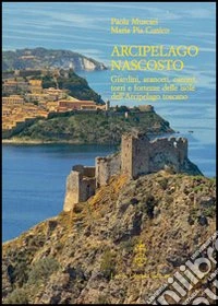 Arcipelago nascosto. Giardini, aranceti, carceri, torri e fortezze delle isole dell'arcipelago toscano