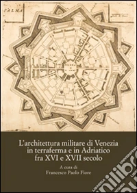 L'architettura militare di Venezia in terraferma e in Adriatico fra XVI e XVII secolo. Atti del Convegno internazionale di studi (Palmanova, 8-10 novembre 2013)