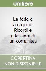 La fede e la ragione. Ricordi e riflessioni di un comunista libro