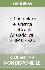 La Cappadocia ellenistica sotto gli Ariaratidi ca. 250-100 a.C.