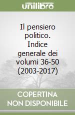 Il pensiero politico. Indice generale dei volumi 36-50 (2003-2017) libro