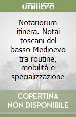 Notariorum itinera. Notai toscani del basso Medioevo tra routine, mobilità e specializzazione libro