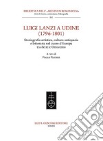 Luigi Lanzi a Udine (1796-1801). Storiografia artistica, cultura antiquaria e letteraria nel cuore d'Europa tra Sette e Ottocento libro