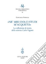 «Ne' miei dolci studi m'acqueto». La collezione di storia delle scienze di Carlo Viganò libro