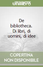 De bibliotheca. Di libri, di uomini, di idee libro