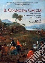 Il corno da caccia. Musica a corte tra Piemonte ed Europa (secc. XVI-XIX) libro