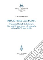 Riscrivere la storia. Francesco Maria II della Rovere, Giovanni Battista Leoni e le biografie dei duchi d'Urbino (1605) libro