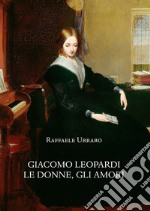 Giacomo Leopardi. Le donne, gli amori libro