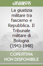 La giustizia militare tra fascismo e Repubblica. Il Tribunale militare di Bologna (1943-1948) libro