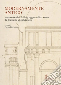 Modernamente antico. Internazionalità del linguaggio architettonico da Bramante a Michelangelo. Ediz. italiana, inglese e francese libro