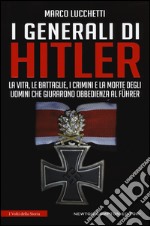 I generali di Hitler. La vita, le battaglie, i crimini e la morte degli uomini che giurarono obbedienza al Führer libro