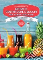 Estratti, centrifughe e succhi per vivere cent'anni. Più di 250 ricette salutari e gustose per restare in forma e vivere meglio libro