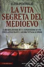 La vita segreta del Medioevo. Curiosità, misteri, riti e superstizioni di una civiltà affascinante e ancora tutta da scoprire libro