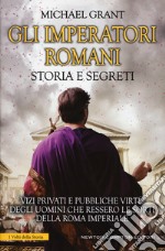 Gli imperatori romani. Storia e segreti. Grandezza militare e debolezze umane, «vizi privati e pubbliche virtù» degli uomini che ressero le sorti della Roma imperiale