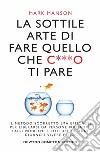 La sottile arte di fare quello che c***o ti pare. Il metodo scorretto (ma efficace) per liberarsi da persone irritanti, falsi problemi e rotture di ogni giorno e vivere felici libro di Manson Mark