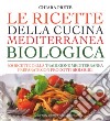 Le ricette della cucina mediterranea biologica. 500 ricette della tradizione mediterranea preparate con prodotti biologici libro