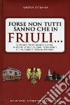 Forse non tutti sanno che in Friuli... Curiosità, storie inedite, misteri, aneddoti storici e luoghi sconosciuti di una regione tutta da scoprire libro