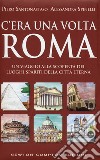 C'era una volta Roma. Un viaggio alla scoperta dei luoghi spariti della città eterna libro di Santonastaso Piero Spinelli Alessandra