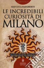 Le incredibili curiosità di Milano. Storie, leggende, aneddoti del passato e del presente libro