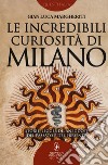 Le incredibili curiosità di Milano. Storie, leggende, aneddoti del passato e del presente libro