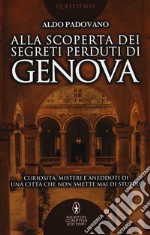 Alla scoperta dei segreti perduti di Genova. Curiosità, misteri e aneddoti di una città che non smette mai di stupire libro