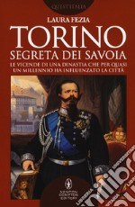 Torino segreta dei Savoia. Le vicende di una dinastia che per quasi un millennio ha influenzato la città libro