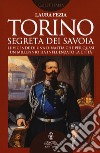 Torino segreta dei Savoia. Le vicende di una dinastia che per quasi un millennio ha influenzato la città libro