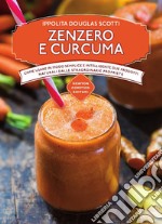 Zenzero e curcuma. Come usare in modo semplice e intelligente due prodotti naturali dalle straordinarie proprietà libro