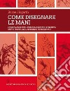 Come disegnare le mani. Struttura, proporzioni, anatomia, movimento, prospettiva, artifici, funzioni, gesti, occupazioni, invecchiamento. Ediz. illustrata libro