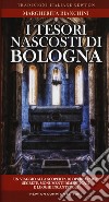 I tesori nascosti di Bologna. Un viaggio alla scoperta di opere d'arte segrete, monumenti dimenticati e luoghi incantevoli libro