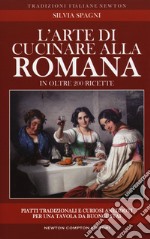 L'arte di cucinare alla romana in oltre 200 ricette. Piatti tradizionali e curiosi aneddoti per una tavola da buongustai