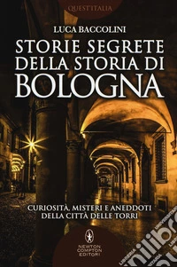 Storie segrete della storia di Bologna. Curiosità, misteri e aneddoti della città delle torri libro
