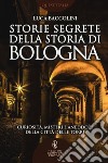 Storie segrete della storia di Bologna. Curiosità, misteri e aneddoti della città delle torri libro