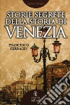 Storie segrete della storia di Venezia. Il fascino di Venezia nelle vicende meno note della sua storia millenaria libro