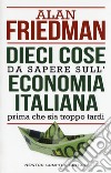 Dieci cose da sapere sull'economia italiana prima che sia troppo tardi libro di Friedman Alan