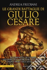 Le grandi battaglie di Giulio Cesare. Le campagne, le guerre, gli eserciti e i nemici del più celebre condottiero dell'antica Roma libro