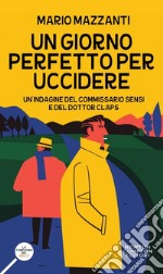 Un giorno perfetto per uccidere. Un'indagine del commissario Sensi e del dottor Claps