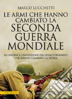 Le armi che hanno cambiato la seconda guerra mondiale. Le origini e l'evoluzione dei letali strumenti che hanno cambiato la storia libro