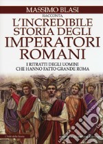 L'incredibile storia degli imperatori romani. I ritratti degli uomini che hanno fatto grande Roma libro