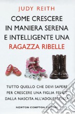 Come crescere in maniera serena e intelligente una ragazza ribelle. Tutto quello che devi sapere per crescere una figlia felice dalla nascita all'adolescenza libro