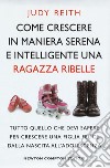 Come crescere in maniera serena e intelligente una ragazza ribelle. Tutto quello che devi sapere per crescere una figlia felice dalla nascita all'adolescenza libro