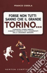 Forse non tutti sanno che il grande Torino... Curiosità, storie inedite, aneddoti storici e fatti sconosciuti della leggenda granata libro