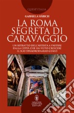 La Roma segreta di Caravaggio. Un ritratto dell'artista a partire dalla città che ha visto crescere il suo straordinario genio