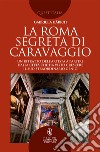 La Roma segreta di Caravaggio. Un ritratto dell'artista a partire dalla città che ha visto crescere il suo straordinario genio libro di Häbich Gabriela