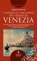 I luoghi e i racconti più strani di Venezia. Vicende di uomini e di donne raccontate attraverso i luoghi segreti della Serenissima libro