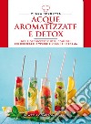Acque aromatizzate e detox. Deliziose ricette e utili consigli per depurarsi e vivere più sani e in forma libro