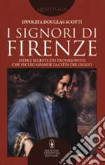 I signori di Firenze. Storie segrete dei protagonisti che fecero grande la città del giglio libro