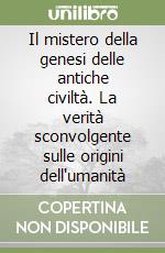 Il mistero della genesi delle antiche civiltà. La verità sconvolgente sulle origini dell'umanità libro