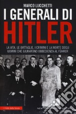 I generali di Hitler. La vita, le battaglie, i crimini e la morte degli uomini che giurarono obbedienza al Führer libro