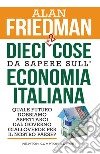 Dieci +2 cose da sapere sull'economia italiana. Quale futuro dobbiamo aspettarci dal governo gialloverde per il nostro Paese? libro di Friedman Alan